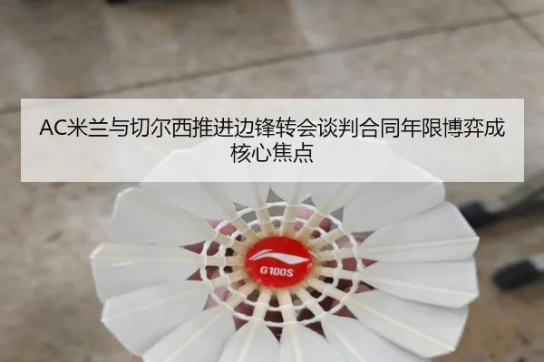 AC米兰与切尔西推进边锋转会谈判合同年限博弈成核心焦点