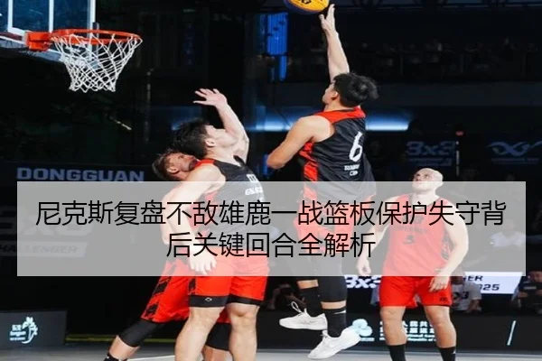 尼克斯复盘不敌雄鹿一战篮板保护失守背后关键回合全解析