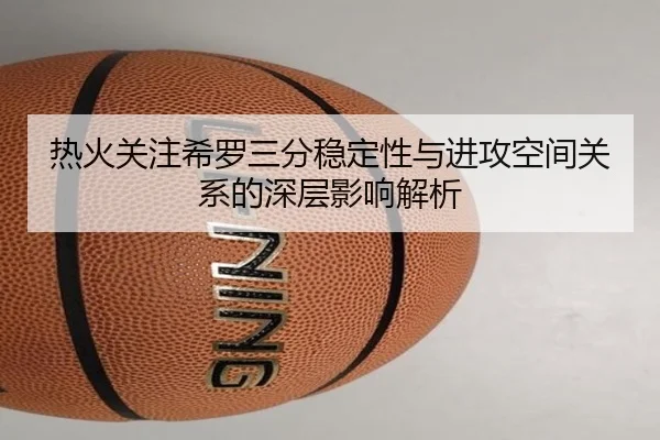 热火关注希罗三分稳定性与进攻空间关系的深层影响解析