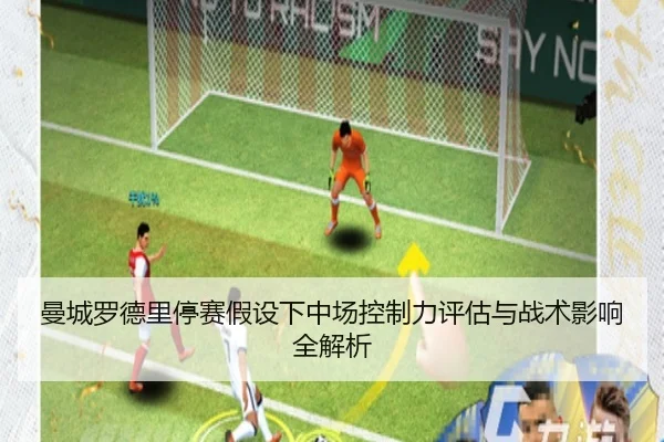 曼城罗德里停赛假设下中场控制力评估与战术影响全解析