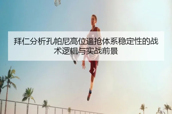 拜仁分析孔帕尼高位逼抢体系稳定性的战术逻辑与实战前景