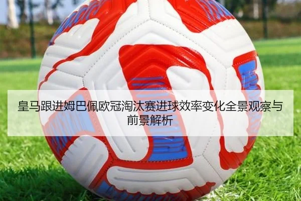 皇马跟进姆巴佩欧冠淘汰赛进球效率变化全景观察与前景解析