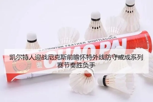 凯尔特人迎战尼克斯前瞻怀特外线防守或成系列赛节奏胜负手