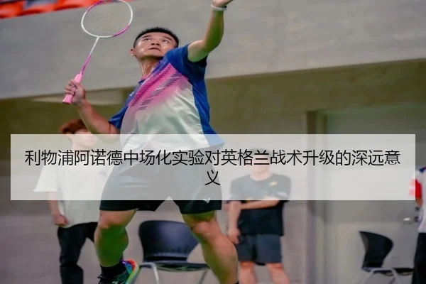 利物浦阿诺德中场化实验对英格兰战术升级的深远意义