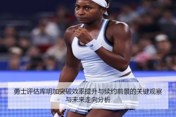 勇士评估库明加突破效率提升与续约前景的关键观察与未来走向分析