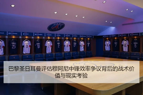 巴黎圣日耳曼评估穆阿尼中锋效率争议背后的战术价值与现实考验