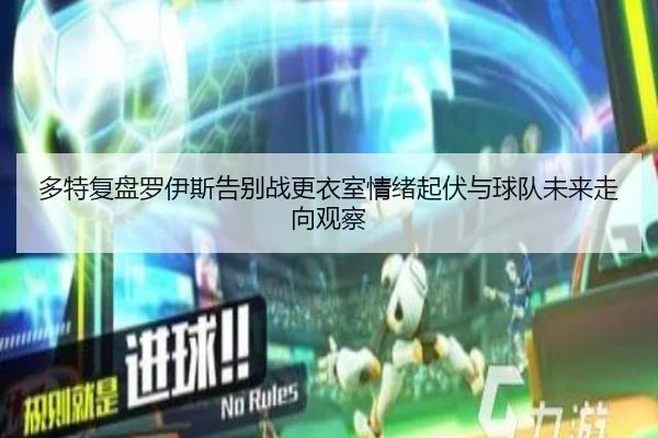 多特复盘罗伊斯告别战更衣室情绪起伏与球队未来走向观察