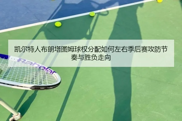 凯尔特人布朗塔图姆球权分配如何左右季后赛攻防节奏与胜负走向