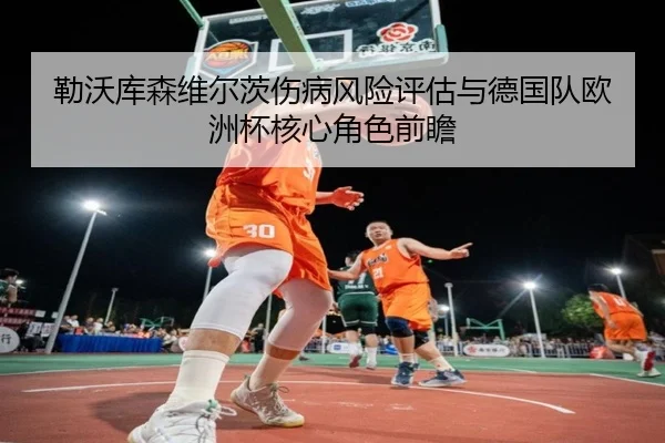 勒沃库森维尔茨伤病风险评估与德国队欧洲杯核心角色前瞻