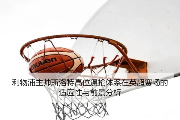 利物浦主帅斯洛特高位逼抢体系在英超赛场的适应性与前景分析
