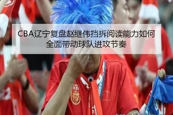 CBA辽宁复盘赵继伟挡拆阅读能力如何全面带动球队进攻节奏