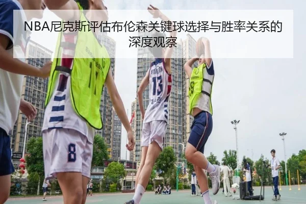 NBA尼克斯评估布伦森关键球选择与胜率关系的深度观察