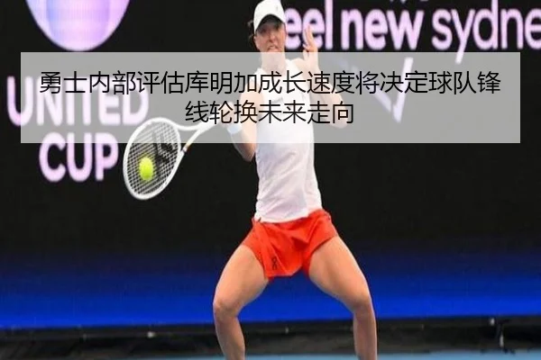 勇士内部评估库明加成长速度将决定球队锋线轮换未来走向