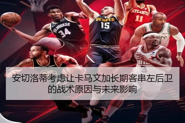 安切洛蒂考虑让卡马文加长期客串左后卫的战术原因与未来影响