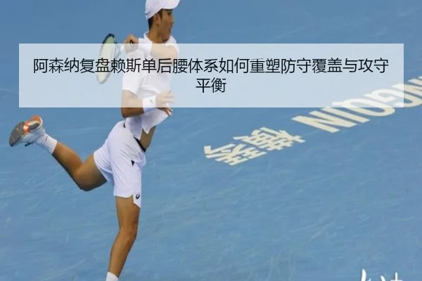 阿森纳复盘赖斯单后腰体系如何重塑防守覆盖与攻守平衡