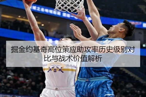 掘金约基奇高位策应助攻率历史级别对比与战术价值解析