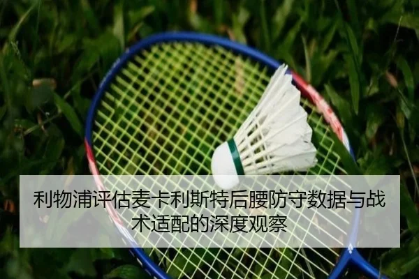 利物浦评估麦卡利斯特后腰防守数据与战术适配的深度观察
