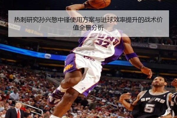 热刺研究孙兴慜中锋使用方案与进球效率提升的战术价值全景分析