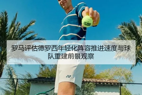 罗马评估德罗西年轻化阵容推进速度与球队重建前景观察