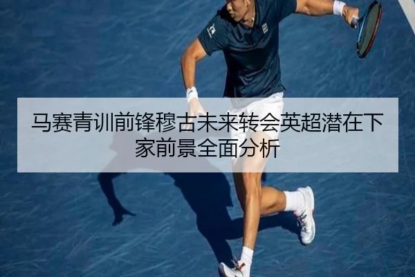马赛青训前锋穆古未来转会英超潜在下家前景全面分析