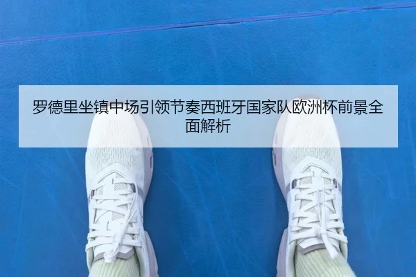 罗德里坐镇中场引领节奏西班牙国家队欧洲杯前景全面解析