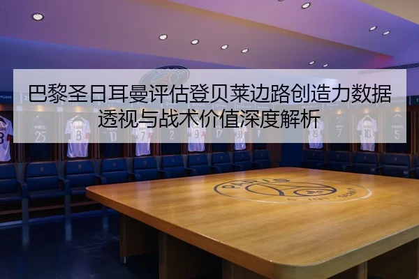 巴黎圣日耳曼评估登贝莱边路创造力数据透视与战术价值深度解析