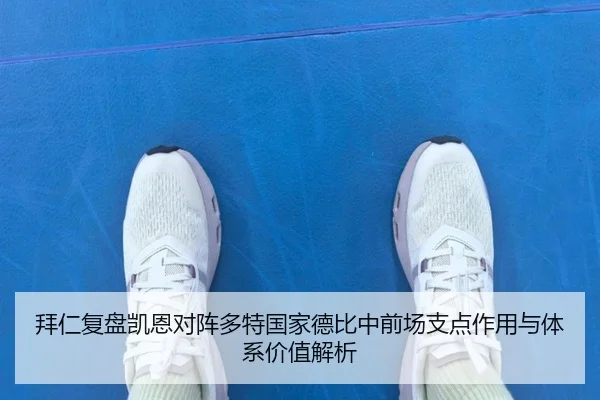 拜仁复盘凯恩对阵多特国家德比中前场支点作用与体系价值解析