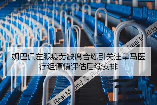 姆巴佩左腿疲劳缺席合练引关注皇马医疗组谨慎评估后续安排