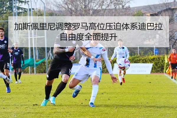 加斯佩里尼调整罗马高位压迫体系迪巴拉自由度全面提升