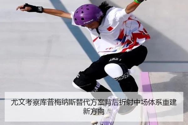尤文考察库普梅纳斯替代方案背后折射中场体系重建新方向