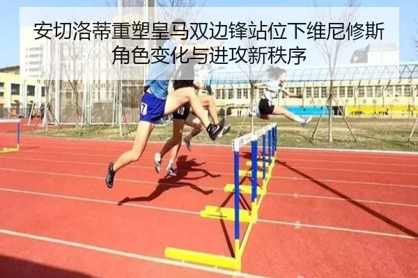 安切洛蒂重塑皇马双边锋站位下维尼修斯角色变化与进攻新秩序