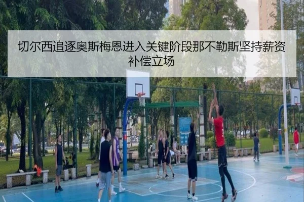 切尔西追逐奥斯梅恩进入关键阶段那不勒斯坚持薪资补偿立场