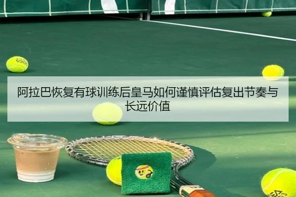 阿拉巴恢复有球训练后皇马如何谨慎评估复出节奏与长远价值