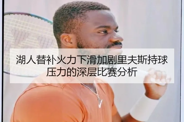 湖人替补火力下滑加剧里夫斯持球压力的深层比赛分析