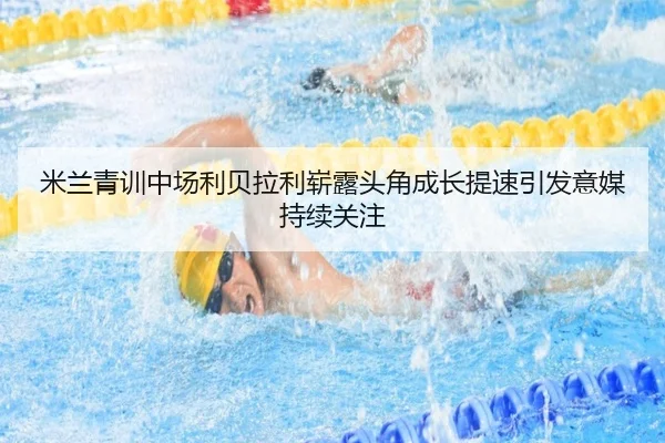 米兰青训中场利贝拉利崭露头角成长提速引发意媒持续关注
